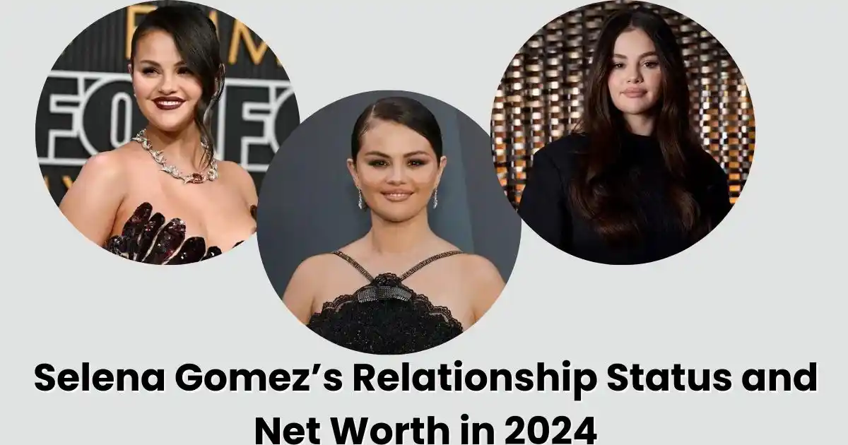 Selena Gomez’s Relationship Status and Net Worth in 2024